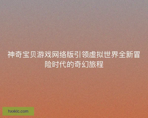 神奇宝贝游戏网络版引领虚拟世界全新冒险时代的奇幻旅程