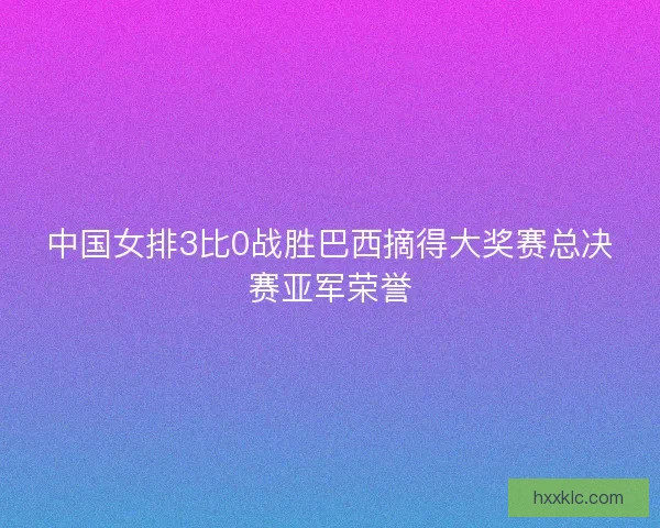 中国女排3比0战胜巴西摘得大奖赛总决赛亚军荣誉