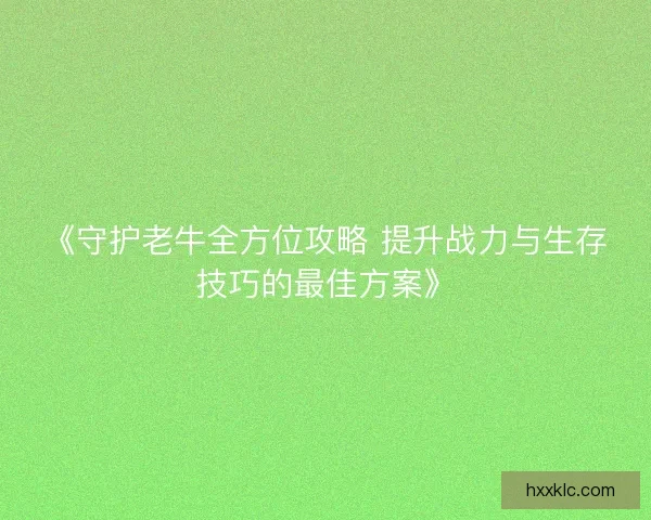 《守护老牛全方位攻略 提升战力与生存技巧的最佳方案》