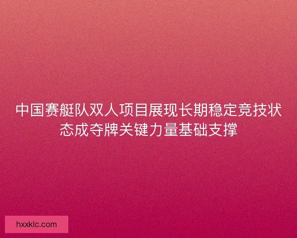 中国赛艇队双人项目展现长期稳定竞技状态成夺牌关键力量基础支撑